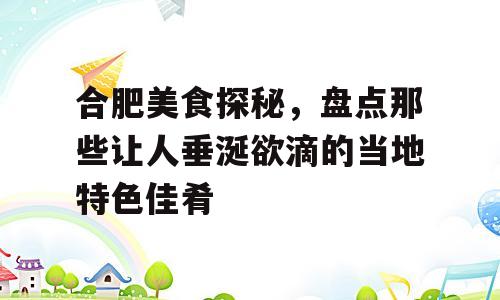 合肥美食探秘，盘点那些让人垂涎欲滴的当地特色佳肴