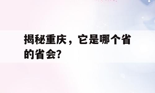 揭秘重庆，它是哪个省的省会？