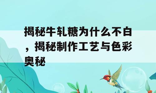 揭秘牛轧糖为什么不白，揭秘制作工艺与色彩奥秘