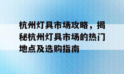 杭州灯具市场攻略，揭秘杭州灯具市场的热门地点及选购指南