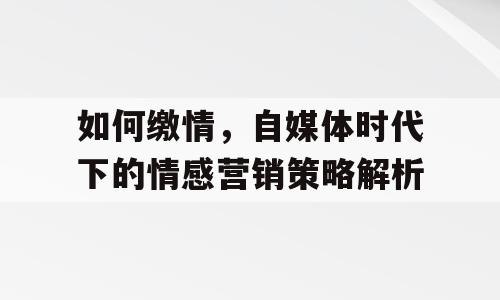 如何缴情，自媒体时代下的情感营销策略解析