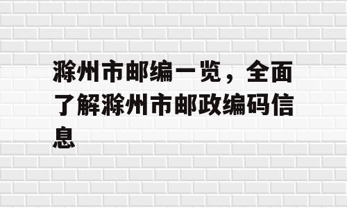 滁州市邮编一览，全面了解滁州市邮政编码信息