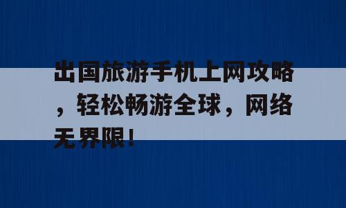 出国旅游手机上网攻略，轻松畅游全球，网络无界限！