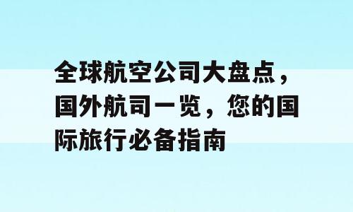 全球航空公司大盘点，国外航司一览，您的国际旅行必备指南