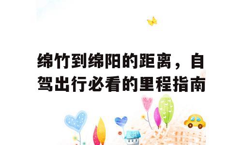 绵竹到绵阳的距离，自驾出行必看的里程指南
