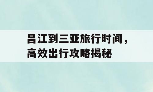 昌江到三亚旅行时间，高效出行攻略揭秘