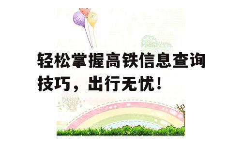 轻松掌握高铁信息查询技巧，出行无忧！