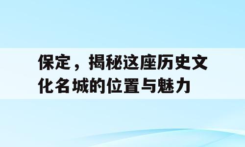 保定，揭秘这座历史文化名城的位置与魅力
