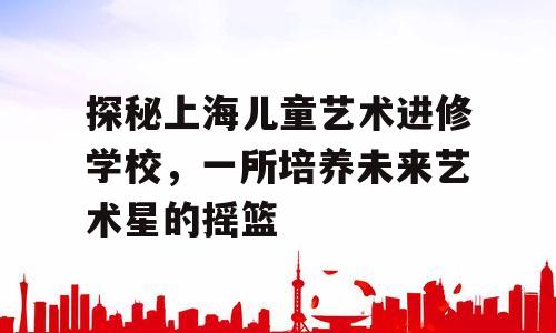探秘上海儿童艺术进修学校，一所培养未来艺术星的摇篮