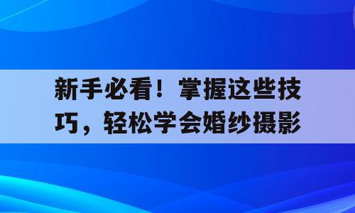 新手必看！掌握这些技巧，轻松学会婚纱摄影