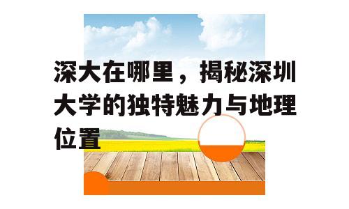 深大在哪里，揭秘深圳大学的独特魅力与地理位置