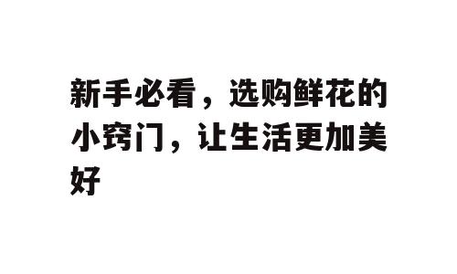 新手必看，选购鲜花的小窍门，让生活更加美好