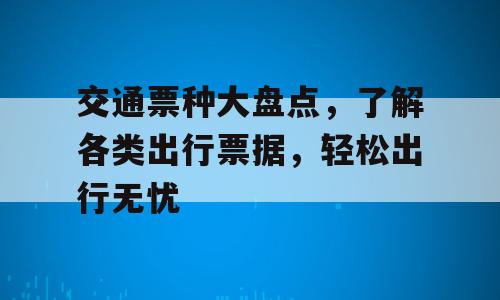 交通票种大盘点，了解各类出行票据，轻松出行无忧