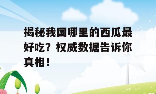 揭秘我国哪里的西瓜最好吃？权威数据告诉你真相！