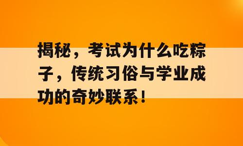 揭秘，考试为什么吃粽子，传统习俗与学业成功的奇妙联系！