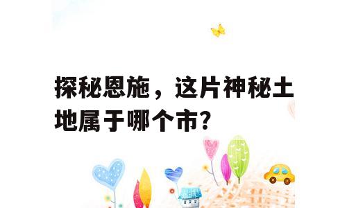 探秘恩施，这片神秘土地属于哪个市？