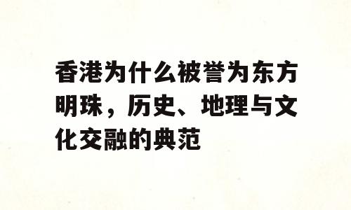 香港为什么被誉为东方明珠，历史、地理与文化交融的典范