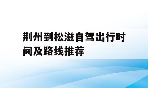 荆州到松滋自驾出行时间及路线推荐