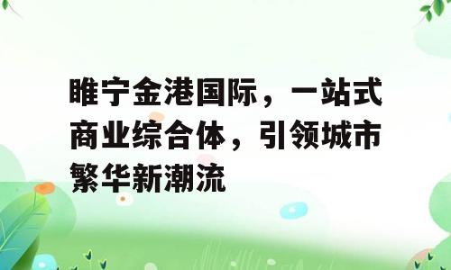 睢宁金港国际，一站式商业综合体，引领城市繁华新潮流