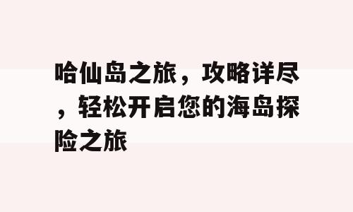 哈仙岛之旅，攻略详尽，轻松开启您的海岛探险之旅