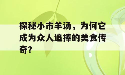 探秘小市羊汤，为何它成为众人追捧的美食传奇？