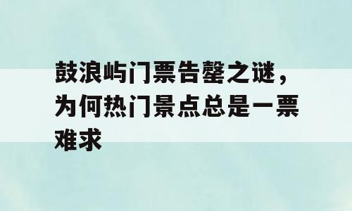 鼓浪屿门票告罄之谜，为何热门景点总是一票难求