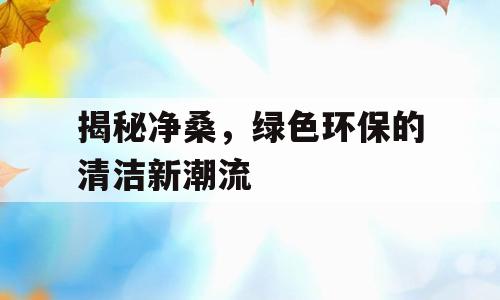 揭秘净桑，绿色环保的清洁新潮流