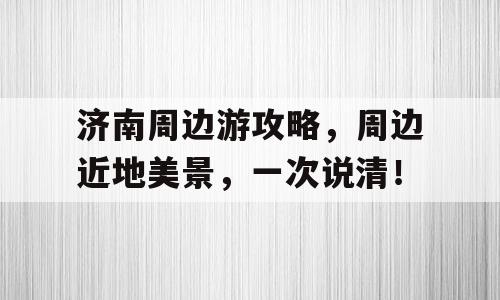济南周边游攻略，周边近地美景，一次说清！