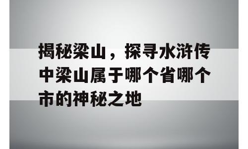 揭秘梁山，探寻水浒传中梁山属于哪个省哪个市的神秘之地