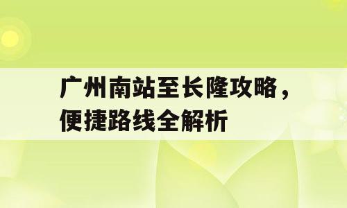 广州南站至长隆攻略，便捷路线全解析
