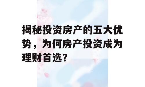 揭秘投资房产的五大优势，为何房产投资成为理财首选？