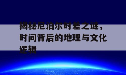 揭秘尼泊尔时差之谜，时间背后的地理与文化逻辑