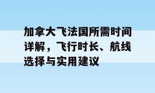 加拿大飞法国所需时间详解，飞行时长、航线选择与实用建议