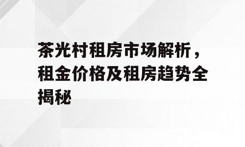 茶光村租房市场解析，租金价格及租房趋势全揭秘