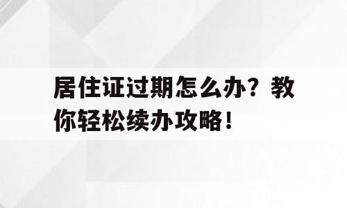 居住证过期怎么办？教你轻松续办攻略！