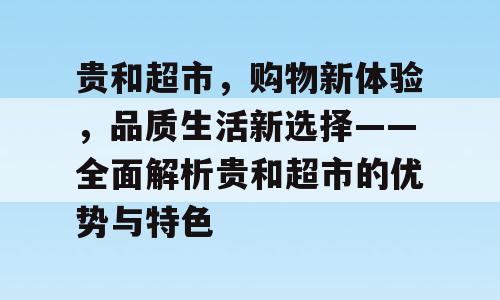 贵和超市，购物新体验，品质生活新选择——全面解析贵和超市的优势与特色