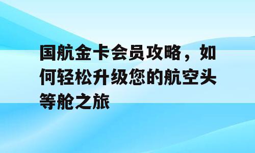 国航金卡会员攻略，如何轻松升级您的航空头等舱之旅