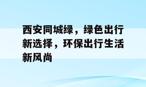 西安同城绿，绿色出行新选择，环保出行生活新风尚