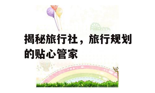 揭秘旅行社，旅行规划的贴心管家