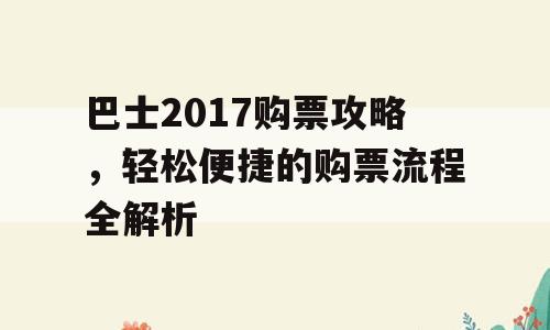 巴士2017购票攻略，轻松便捷的购票流程全解析