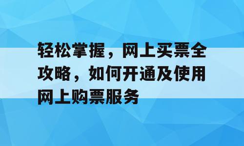 轻松掌握，网上买票全攻略，如何开通及使用网上购票服务