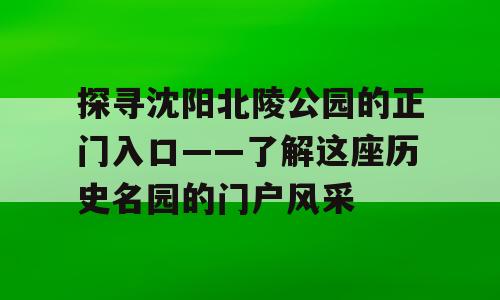 探寻沈阳北陵公园的正门入口——了解这座历史名园的门户风采