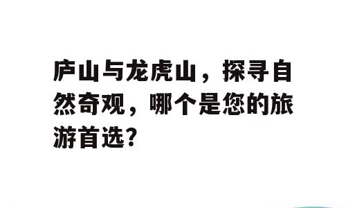庐山与龙虎山，探寻自然奇观，哪个是您的旅游首选？