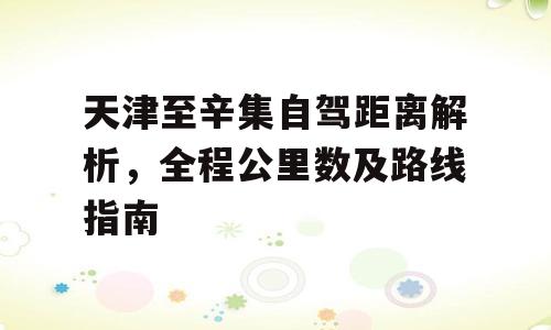 天津至辛集自驾距离解析，全程公里数及路线指南