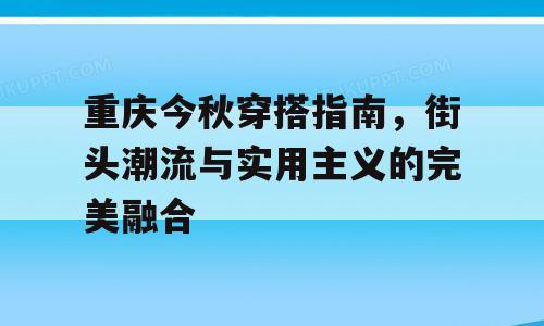 重庆今秋穿搭指南，街头潮流与实用主义的完美融合