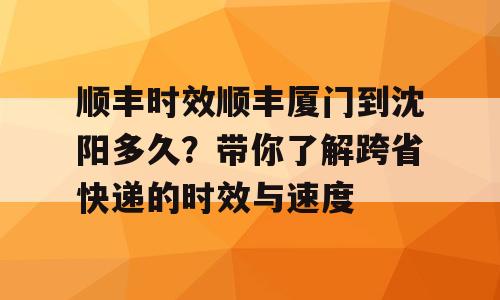 顺丰时效顺丰厦门到沈阳多久？带你了解跨省快递的时效与速度