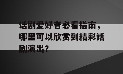 话剧爱好者必看指南，哪里可以欣赏到精彩话剧演出？