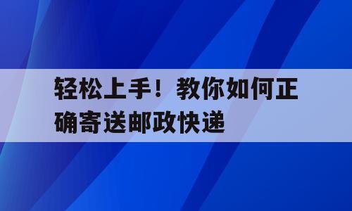 轻松上手！教你如何正确寄送邮政快递