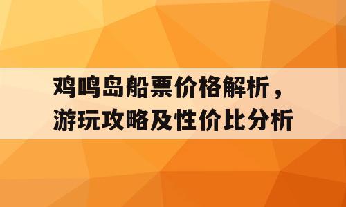 鸡鸣岛船票价格解析，游玩攻略及性价比分析
