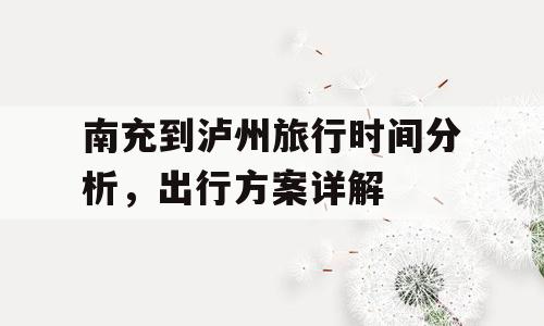 南充到泸州旅行时间分析，出行方案详解